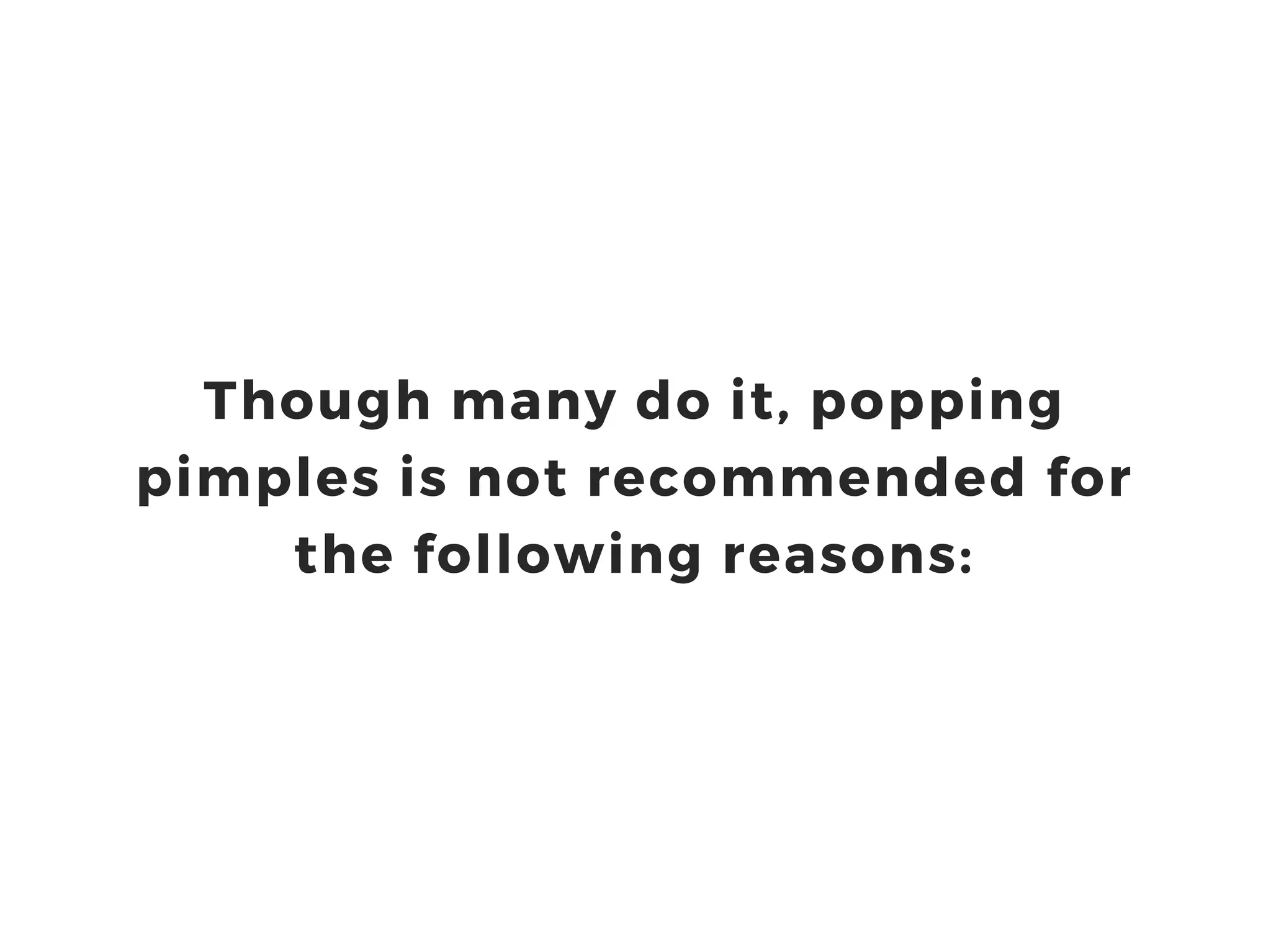 Though many do it, popping
pimples is not recommended for
the following reasons: