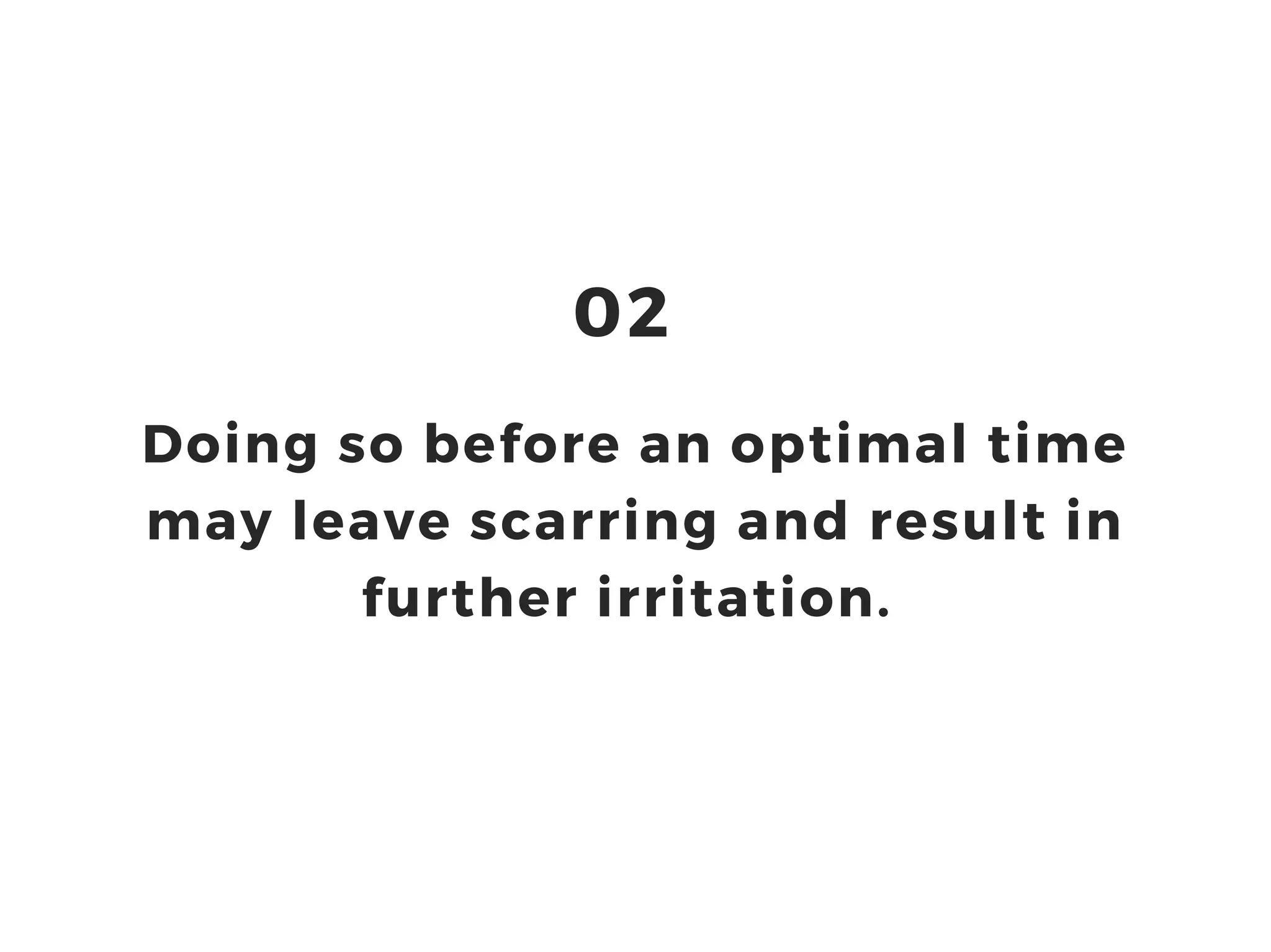 Doing so before an optimal time
may leave scarring and result in
further irritation.
02