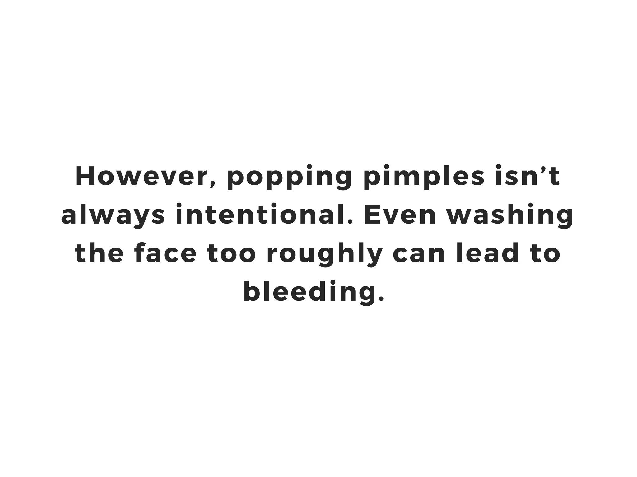 However, popping pimples isn’t
always intentional. Even washing
the face too roughly can lead to
bleeding.