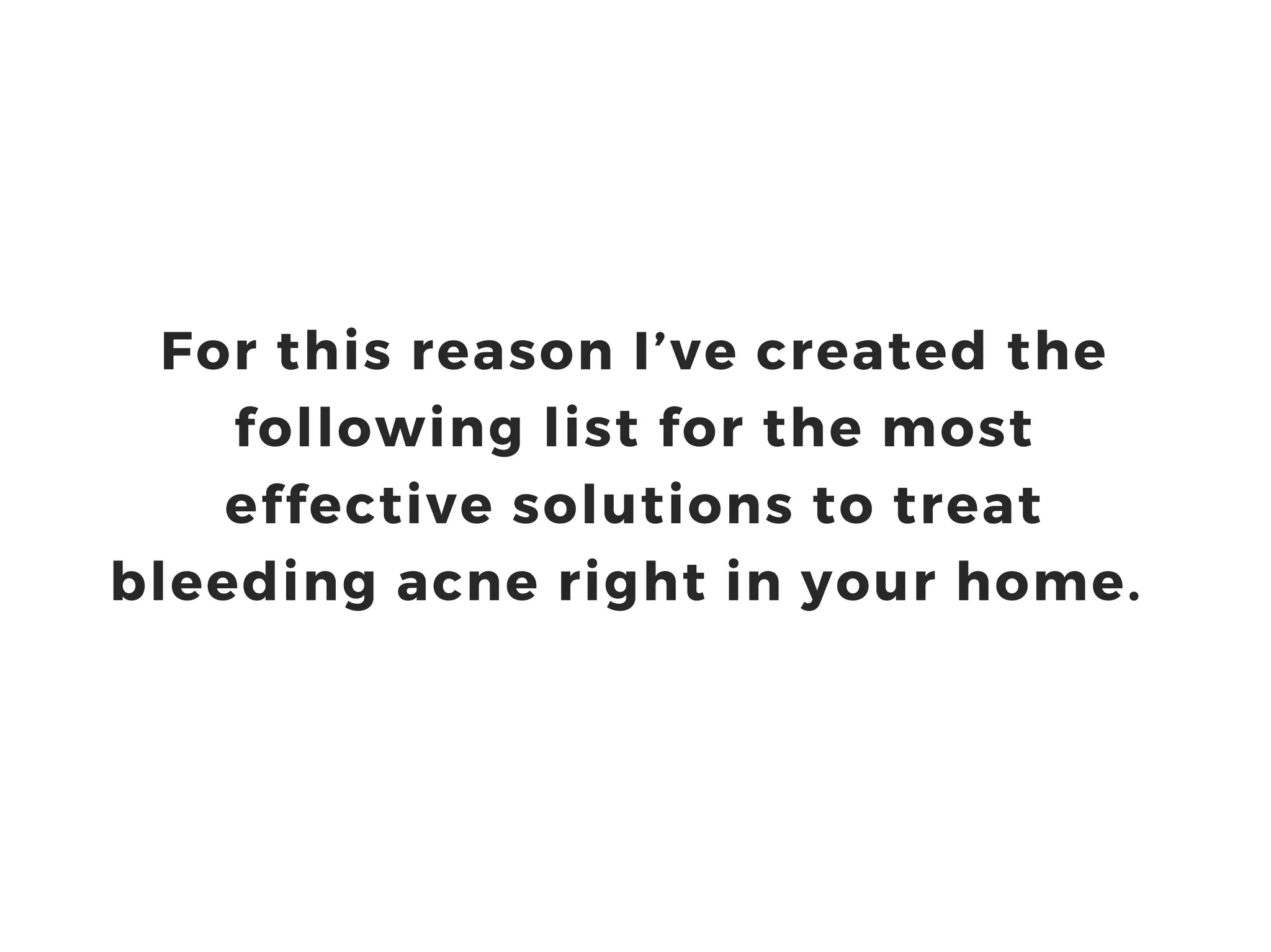 For this reason I’ve created the
following list for the most
effective solutions to treat
bleeding acne right in your home.