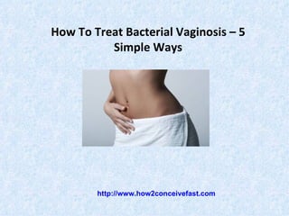 How To Treat Bacterial Vaginosis – 5
          Simple Ways




        http://www.how2conceivefast.com
 
