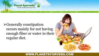 WWW.PLANETAYURVEDA.COM
Generally constipation
occurs mainly for not having
enough fiber or water in their
regular diet.
 