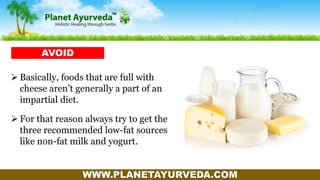 WWW.PLANETAYURVEDA.COM
 Basically, foods that are full with
cheese aren’t generally a part of an
impartial diet.
 For that reason always try to get the
three recommended low-fat sources
like non-fat milk and yogurt.
AVOID
 