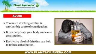 WWW.PLANETAYURVEDA.COM
 Too much drinking alcohol is
another big cause of constipation.
 It can dehydrate your body and cause
constipation.
 Restrictive alcohol drinking can help
to reduce constipation.
AVOID
 