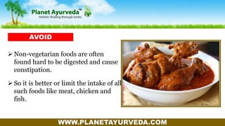 WWW.PLANETAYURVEDA.COM
 Non-vegetarian foods are often
found hard to be digested and cause
constipation.
 So it is better or limit the intake of all
such foods like meat, chicken and
fish.
AVOID
 