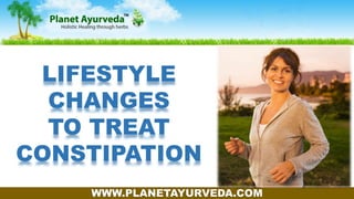 WWW.PLANETAYURVEDA.COM
LIFESTYLE
CHANGES
TO TREAT
CONSTIPATION
 