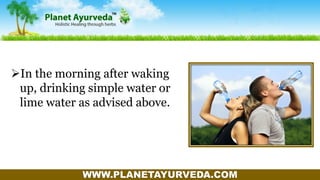 WWW.PLANETAYURVEDA.COM
In the morning after waking
up, drinking simple water or
lime water as advised above.
 