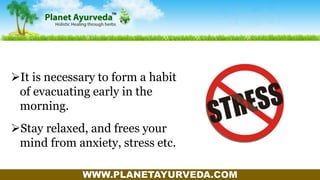 WWW.PLANETAYURVEDA.COM
It is necessary to form a habit
of evacuating early in the
morning.
Stay relaxed, and frees your
mind from anxiety, stress etc.
 