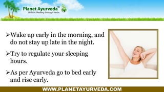 WWW.PLANETAYURVEDA.COM
Wake up early in the morning, and
do not stay up late in the night.
Try to regulate your sleeping
hours.
As per Ayurveda go to bed early
and rise early.
 