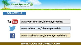www.youtube.com/planetayurvedatv
www.twitter.com/planetayurveda9
www.facebook.com/planetayurvedaindia
WWW.PLANETAYURVEDA.COM
FOLLOW US
 