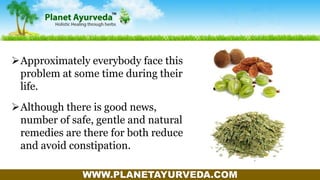 WWW.PLANETAYURVEDA.COM
Approximately everybody face this
problem at some time during their
life.
Although there is good news,
number of safe, gentle and natural
remedies are there for both reduce
and avoid constipation.
 