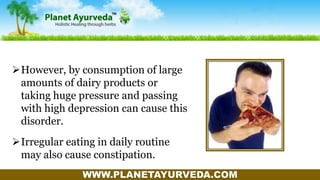 WWW.PLANETAYURVEDA.COM
However, by consumption of large
amounts of dairy products or
taking huge pressure and passing
with high depression can cause this
disorder.
Irregular eating in daily routine
may also cause constipation.
 