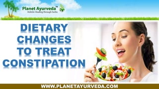 WWW.PLANETAYURVEDA.COM
DIETARY
CHANGES
TO TREAT
CONSTIPATION
 