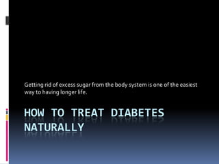 How to Treat Diabetes Naturally  Getting rid of excess sugar from the body system is one of the easiest way to having longer life. 