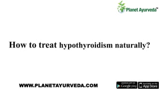 How to treat hypothyroidism naturally?
WWW.PLANETAYURVEDA.COM
 