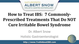 How to Treat IBS: 7 Commonly-
Prescribed Treatments That Do NOT
  Cure Irritable Bowel Syndrome
             Dr. Albert Snow
       Holistic Gastroenterologist
 