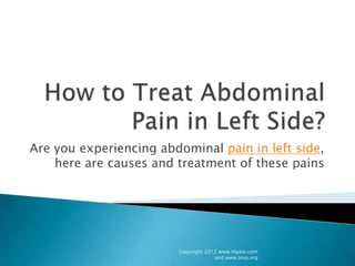 Are you experiencing abdominal pain in left side,
    here are causes and treatment of these pains




                        Copyright 2012 www.hlpain.com
                                     and www.losp.org
 