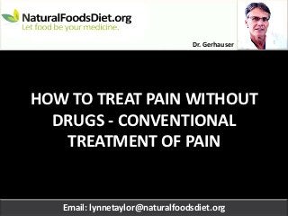 Dr. Gerhauser




HOW TO TREAT PAIN WITHOUT
  DRUGS - CONVENTIONAL
   TREATMENT OF PAIN


   Email: lynnetaylor@naturalfoodsdiet.org
 