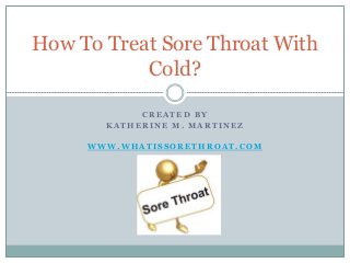C R E A T E D B Y
K A T H E R I N E M . M A R T I N E Z
W W W . W H A T I S S O R E T H R O A T . C O M
How To Treat Sore Throat With
Cold?
 