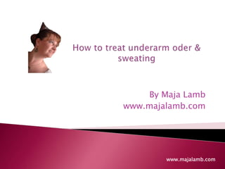 How to treat underarm oder & sweating By Maja Lamb www.majalamb.com www.majalamb.com 