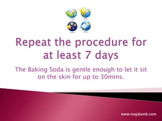 Repeat the procedure for at least 7 daysThe Baking Soda is gentle enough to let it sit on the skin for up to 30mins.www.majalamb.com