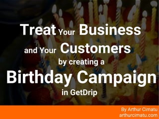 arthurcimatu.com
TreatYour Business
and Your Customers
by creating a
Birthday Campaign
in GetDrip
By Arthur Cimatu
arthurcimatu.com
 