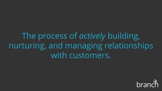 The process of actively building,
nurturing, and managing relationships
with customers.
 