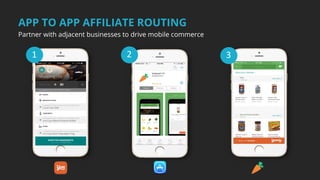APP TO APP AFFILIATE ROUTING
Partner with adjacent businesses to drive mobile commerce
 
