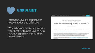 Humans crave the opportunity
to give advice and offer tips
Why advocate marketing works -
your best customers love to help
out, but especially if they offer
practical value.
@mada299
USEFULNESS
 