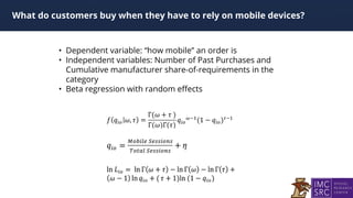 • Dependent variable: “how mobile” an order is
• Independent variables: Number of Past Purchases and
Cumulative manufacturer share-of-requirements in the
category
• Beta regression with random effects
What do customers buy when they have to rely on mobile devices?
 