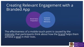 Creating Relevant Engagement with a
Branded App
The effectiveness of a mobile touch point is caused by the
intensity that participants think about how the brand helps them
achieve a goal in their lives.
 