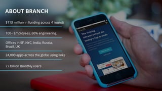 ABOUT BRANCH
$113 million in funding across 4 rounds
100+ Employees, 60% engineering
Offices in SF, NYC, India, Russia,
Brazil, UK
24,000 apps across the globe using links
2+ billion monthly users
 