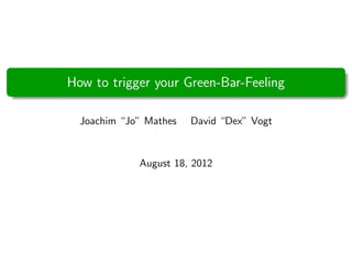 How to trigger your Green-Bar-Feeling

  Joachim “Jo” Mathes   David “Dex” Vogt


             August 18, 2012
 
