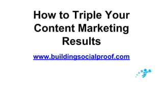 How to Triple Your
Content Marketing
Results
www.buildingsocialproof.com
 