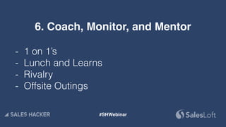 6. Coach, Monitor, and Mentor
- 1 on 1’s
- Lunch and Learns
- Rivalry
- Offsite Outings
#SHWebinar
 