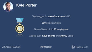 Top blogger for salesforce.com 2013
200+ sales articles
Grown SalesLoft to 60 employees
Added over 1,300 clients and 30,000 users
Kyle Porter
#SHWebinar
 