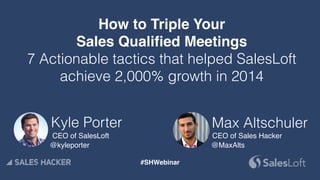 Kyle Porter
@kyleporter
CEO of SalesLoft
Max Altschuler
@MaxAlts
CEO of Sales Hacker
How to Triple Your  
Sales Qualified Meetings
7 Actionable tactics that helped SalesLoft
achieve 2,000% growth in 2014
#SHWebinar
 
