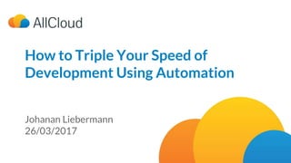 How to Triple Your Speed of Development Using Automation | 26/03/2017
How to Triple Your Speed of
Development Using Automation
Johanan Liebermann
26/03/2017
 