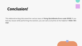 Conclusion!
This elaborative blog discussed the various ways of fixing QuickBooks Error code 30159. If you
feel any issues while performing the solution, you can call us anytime at the helpline 1-800-761-
1787.
 
