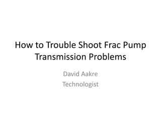 How to Trouble Shoot Frac Pump
Transmission Problems
David Aakre
Technologist
 