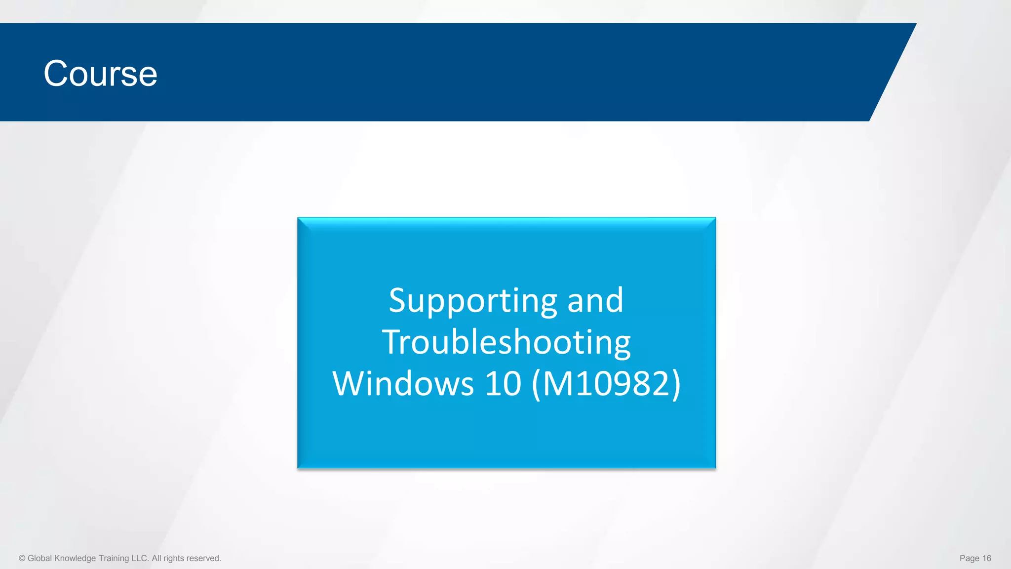© Global Knowledge Training LLC. All rights reserved. Page 16
Course
Supporting and
Troubleshooting
Windows 10 (M10982)
 