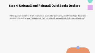 Step 4: Uninstall and Reinstall QuickBooks Desktop
If the QuickBooks Error 15101 error exists even after performing the three steps described
above in this article, use Clean Install Tool to uninstall and reinstall QuickBooks Desktop.
 