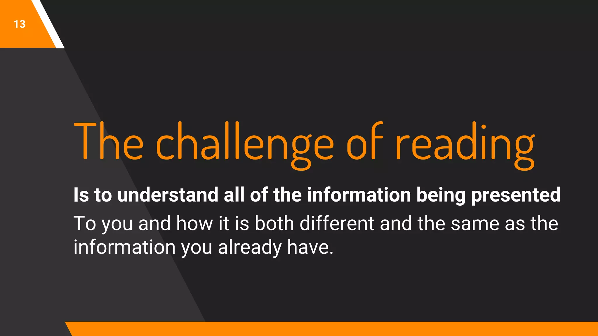 13
The challenge of reading
Is to understand all of the information being presented
To you and how it is both different and the same as the
information you already have.
 