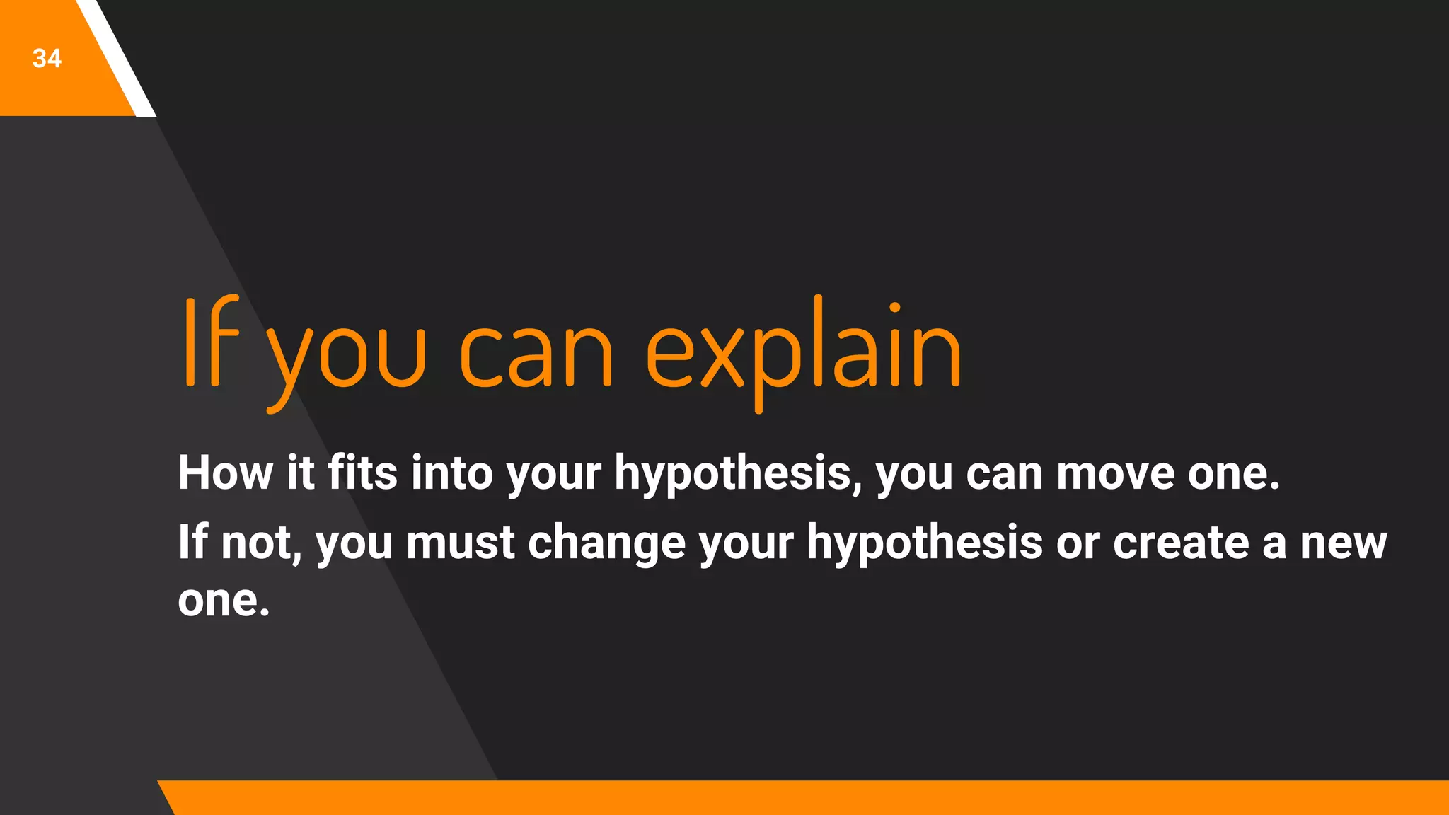34
If you can explain
How it fits into your hypothesis, you can move one.
If not, you must change your hypothesis or create a new
one.
 