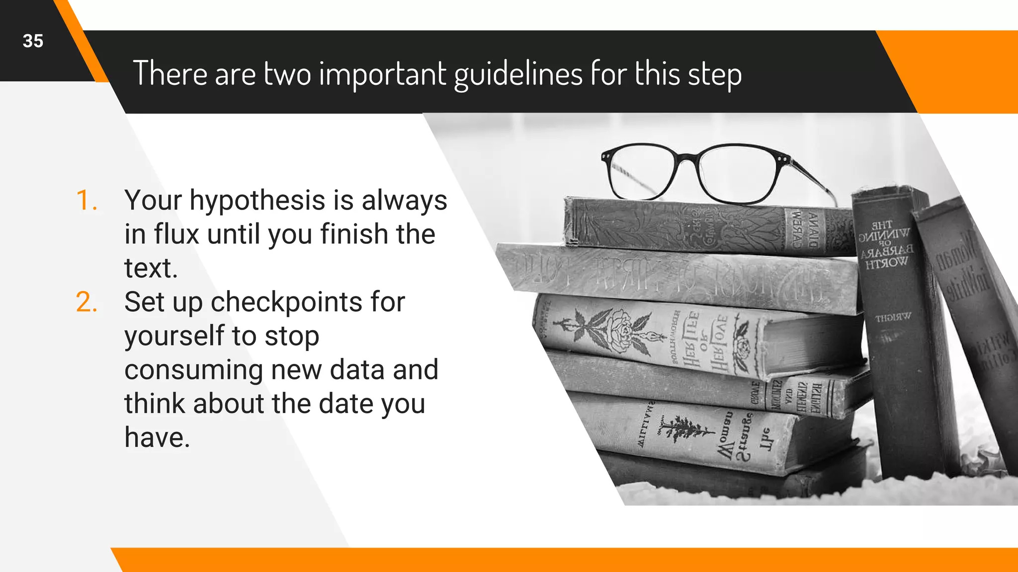 There are two important guidelines for this step
1. Your hypothesis is always
in flux until you finish the
text.
2. Set up checkpoints for
yourself to stop
consuming new data and
think about the date you
have.
35
 