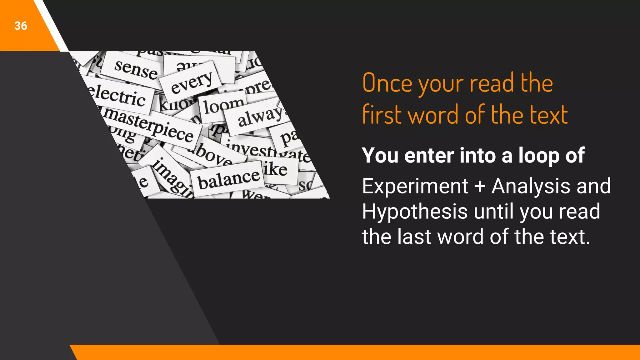 Once your read the
first word of the text
You enter into a loop of
Experiment + Analysis and
Hypothesis until you read
the last word of the text.
36
 