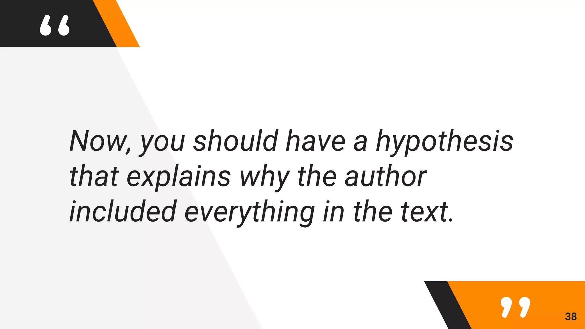 “Now, you should have a hypothesis
that explains why the author
included everything in the text.
38
 