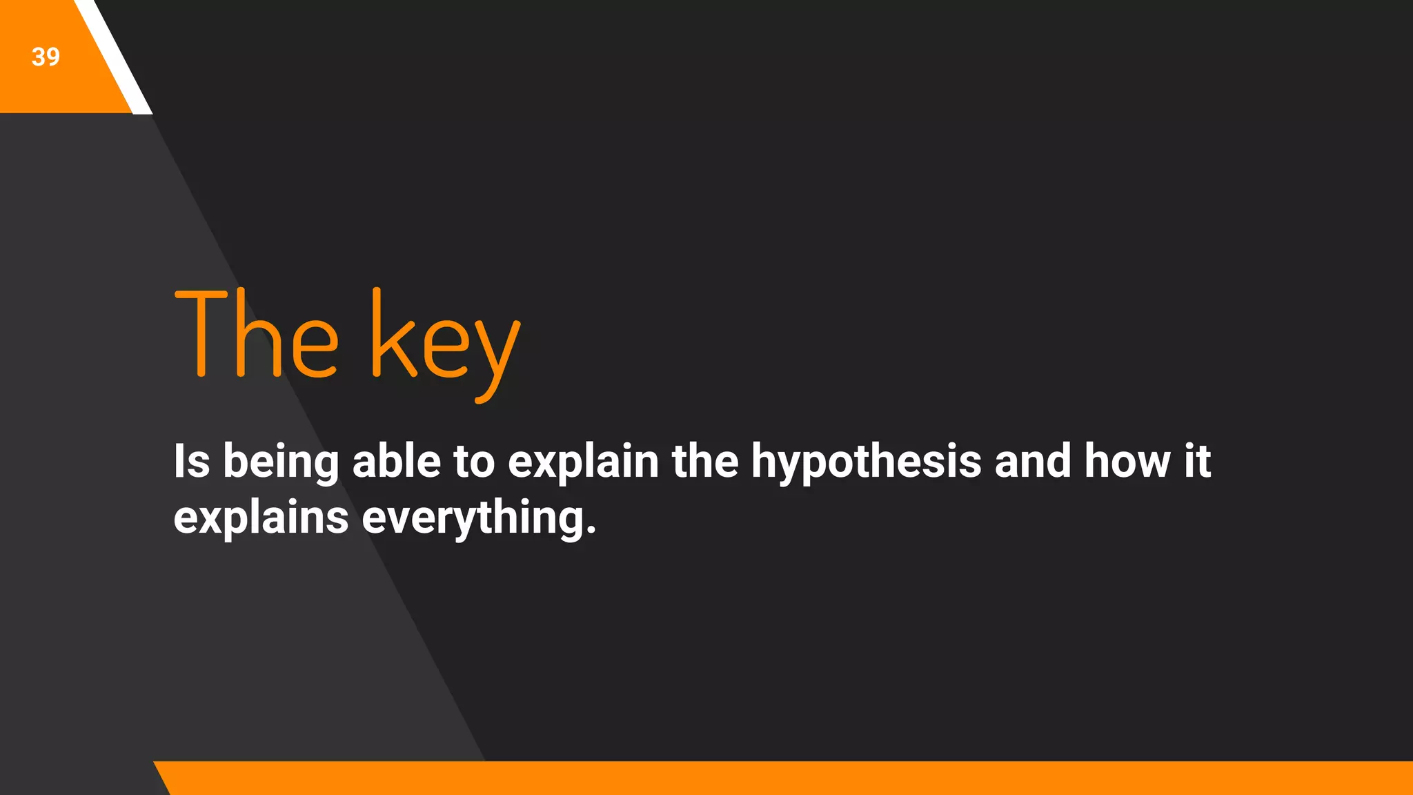 39
The key
Is being able to explain the hypothesis and how it
explains everything.
 