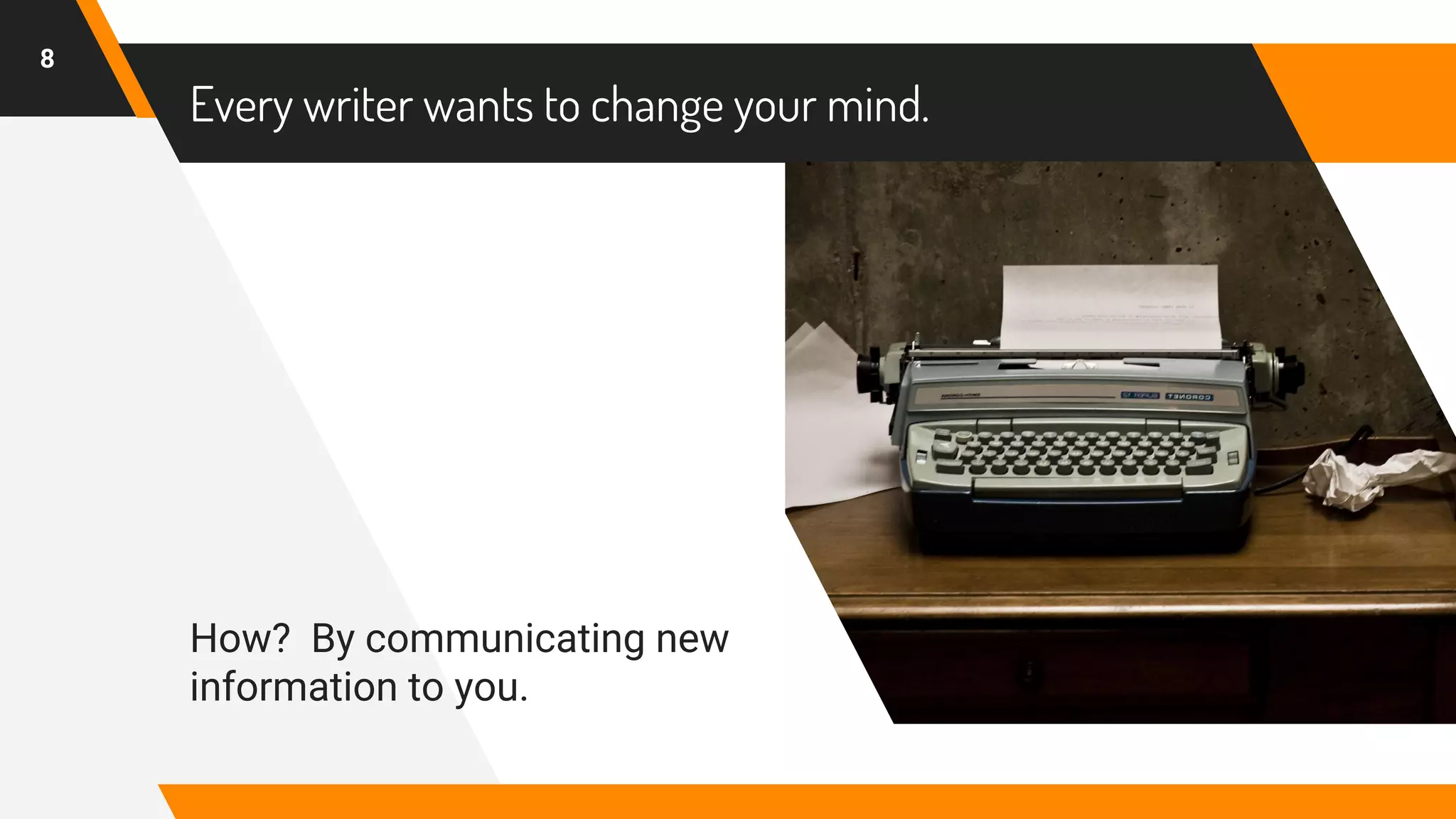 Every writer wants to change your mind.
How? By communicating new
information to you.
8
 