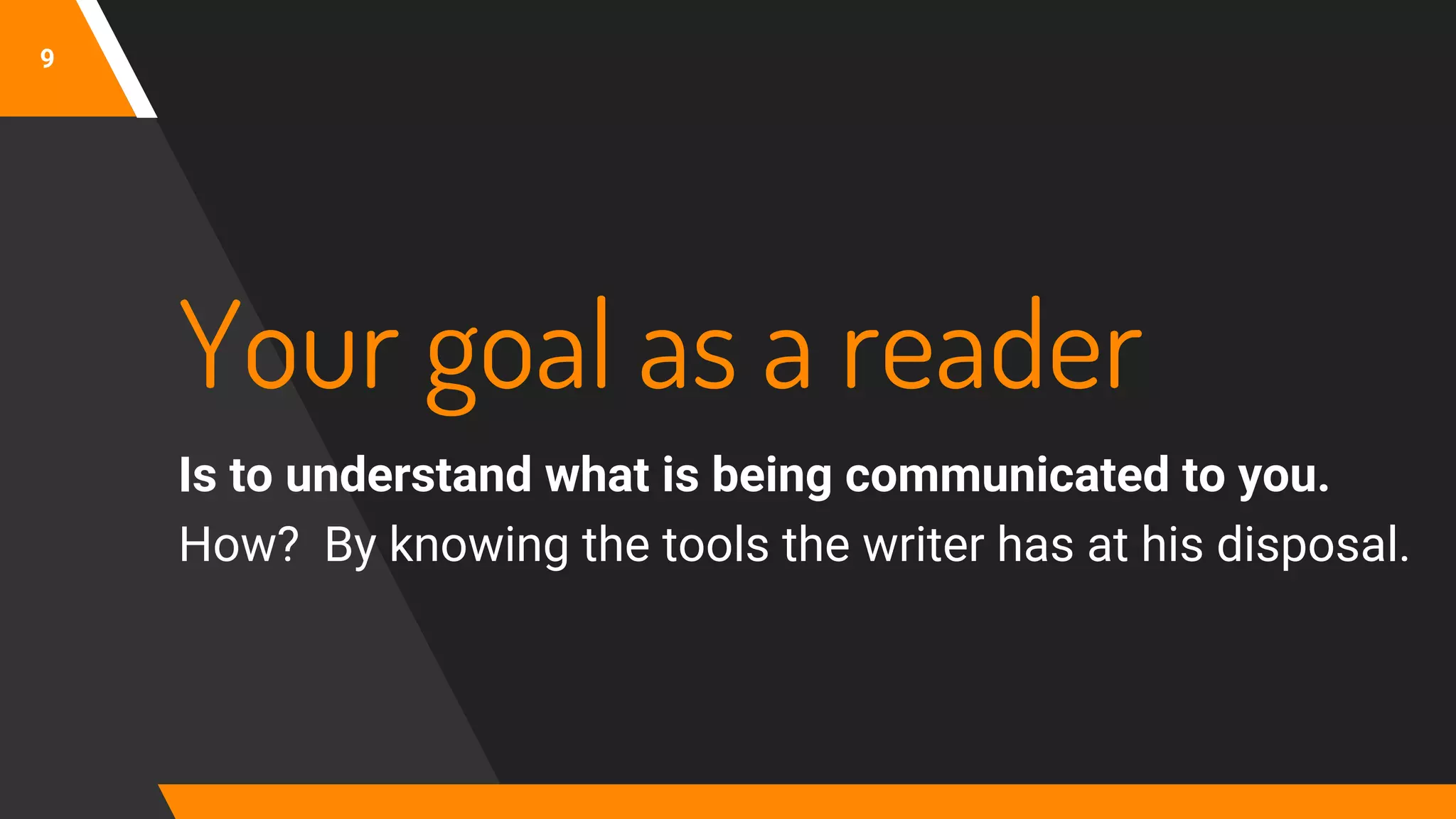 9
Your goal as a reader
Is to understand what is being communicated to you.
How? By knowing the tools the writer has at his disposal.
 